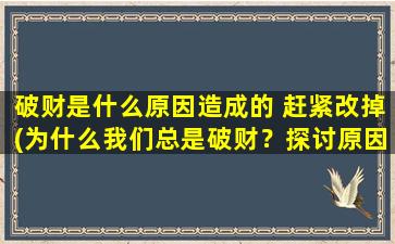 破财是什么原因造成的 赶紧改掉(为什么我们总是破财？探讨原因并提供中心化解决方案)